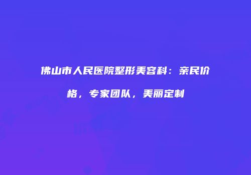 佛山市人民医院整形美容科：亲民价格，专家团队，美丽定制