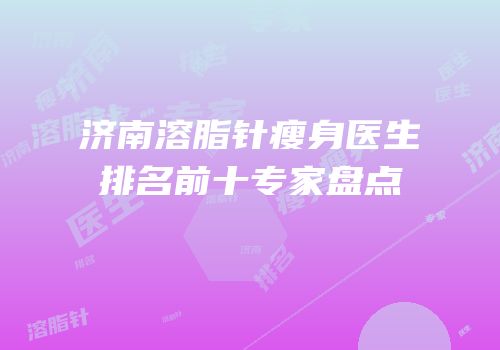济南溶脂针瘦身医生排名前十专家盘点