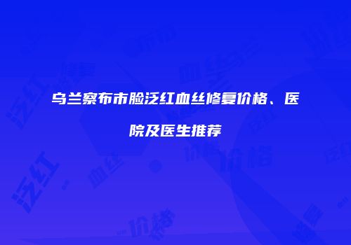 乌兰察布市脸泛红血丝修复价格、医院及医生推荐