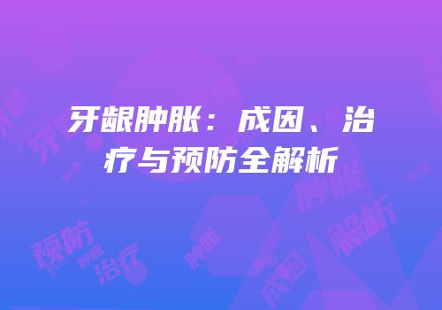牙龈肿胀：成因、治疗与预防全解析