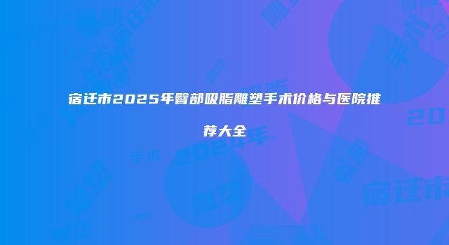 宿迁市2025年臀部吸脂雕塑手术价格与医院推荐大全