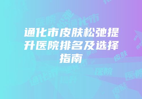 通化市皮肤松弛提升医院排名及选择指南