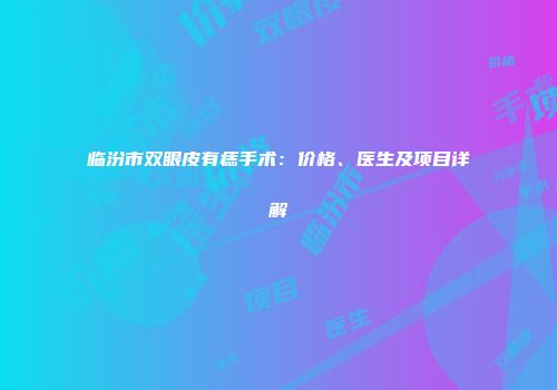 临汾市双眼皮有痣手术：价格、医生及项目详解