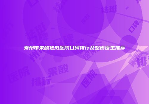泰州市果酸祛斑医院口碑排行及整形医生推荐
