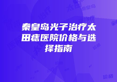 秦皇岛光子治疗太田痣医院价格与选择指南