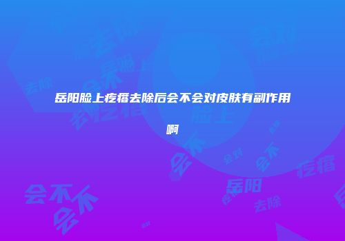 岳阳脸上疙瘩去除后会不会对皮肤有副作用啊