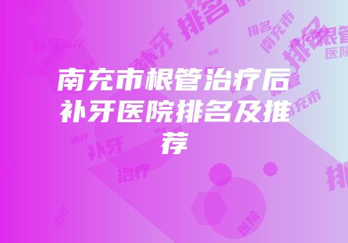 南充市根管治疗后补牙医院排名及推荐