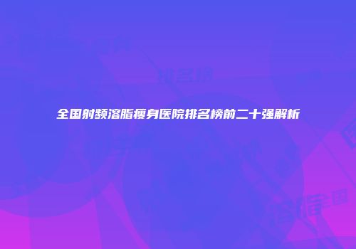 全国射频溶脂瘦身医院排名榜前二十强解析