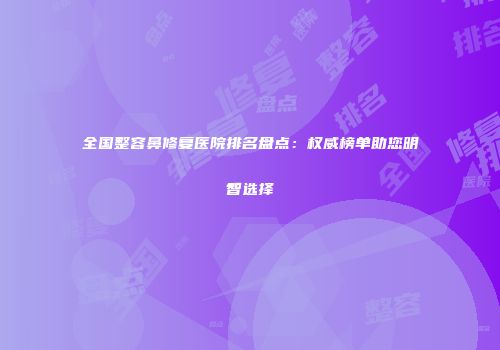 全国整容鼻修复医院排名盘点：权威榜单助您明智选择
