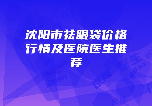 沈阳市祛眼袋价格行情及医院医生推荐