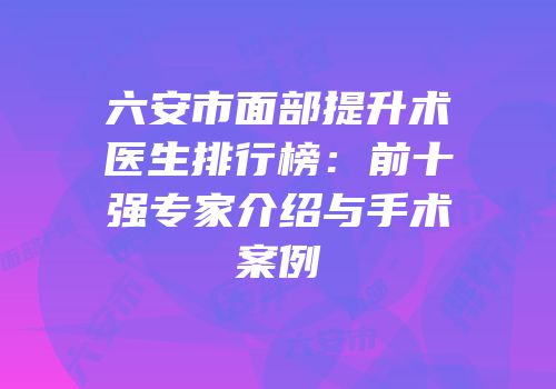 六安市面部提升术医生排行榜：前十强专家介绍与手术案例