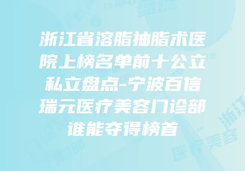 浙江省溶脂抽脂术医院上榜名单前十公立私立盘点-宁波百信瑞元医疗美容门诊部谁能夺得榜首