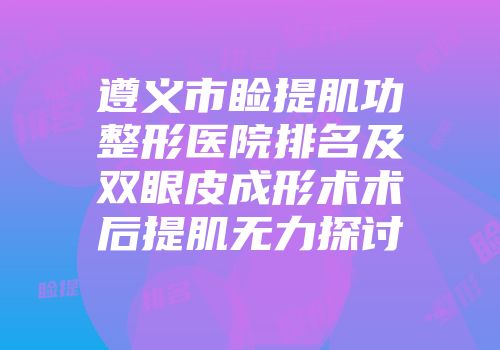 遵义市睑提肌功整形医院排名及双眼皮成形术术后提肌无力探讨
