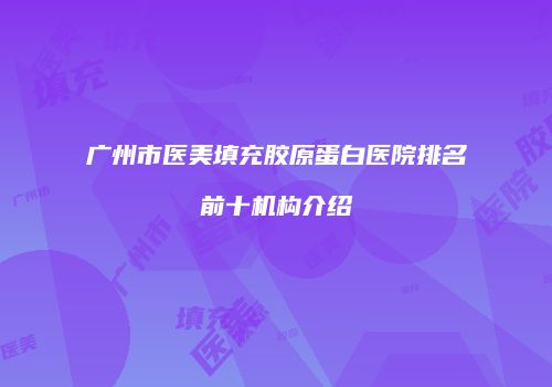 广州市医美填充胶原蛋白医院排名前十机构介绍