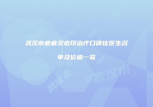 武汉市疤痕灵痘印治疗口碑佳医生名单及价格一览