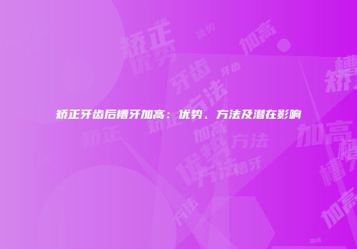 矫正牙齿后槽牙加高：优势、方法及潜在影响