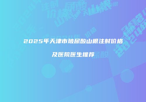 2025年天津市玻尿酸山根注射价格及医院医生推荐