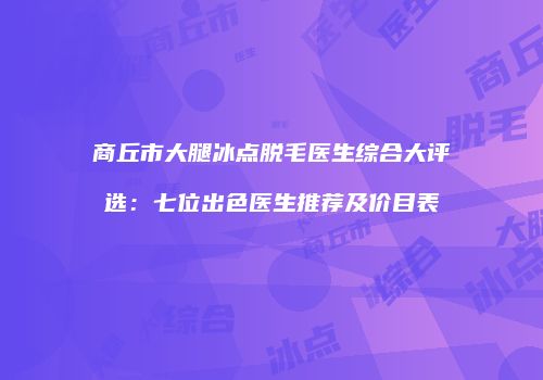 商丘市大腿冰点脱毛医生综合大评选：七位出色医生推荐及价目表