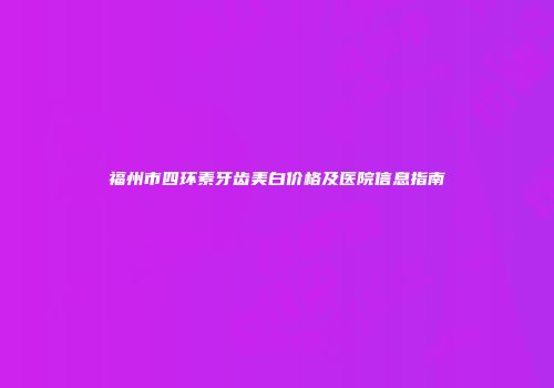 福州市四环素牙齿美白价格及医院信息指南