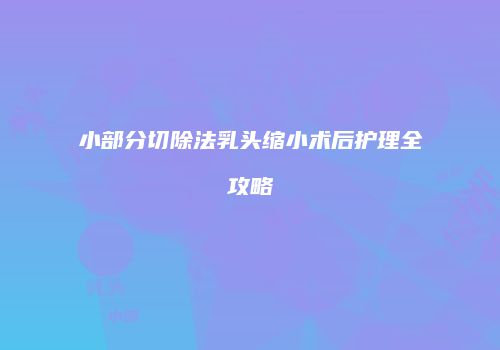 小部分切除法乳头缩小术后护理全攻略