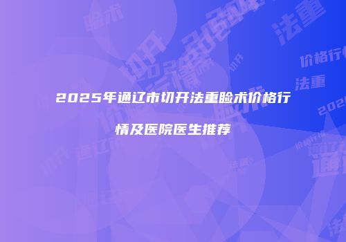 2025年通辽市切开法重睑术价格行情及医院医生推荐