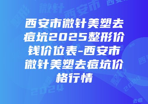 西安市微针美塑去痘坑2025整形价钱价位表-西安市微针美塑去痘坑价格行情