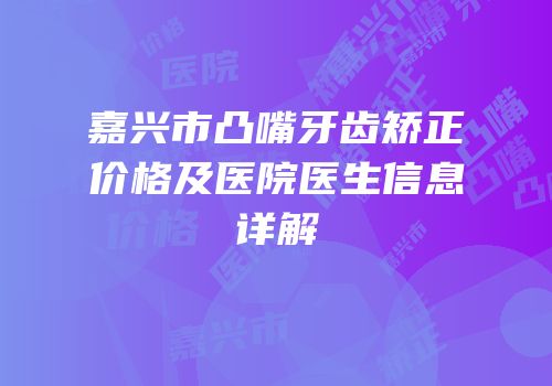 嘉兴市凸嘴牙齿矫正价格及医院医生信息详解