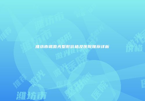 潍坊市铒激光整形价格及医院推荐详析
