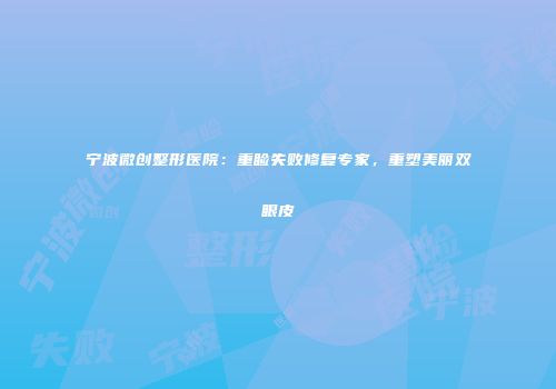 宁波微创整形医院：重睑失败修复专家，重塑美丽双眼皮