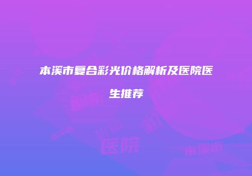 本溪市复合彩光价格解析及医院医生推荐