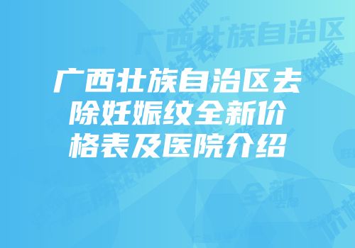 广西壮族自治区去除妊娠纹全新价格表及医院介绍