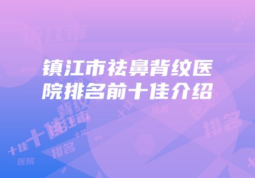 镇江市祛鼻背纹医院排名前十佳介绍