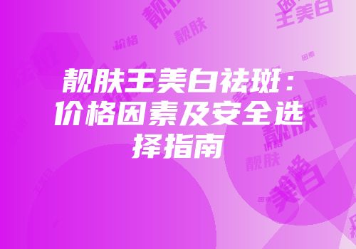 靓肤王美白祛斑：价格因素及安全选择指南