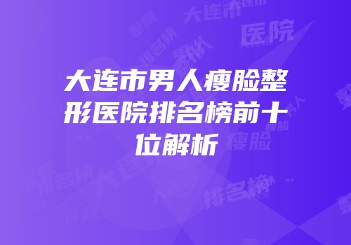大连市男人瘦脸整形医院排名榜前十位解析
