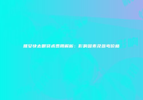 雅安快去眼袋术费用解析：影响因素及参考价格