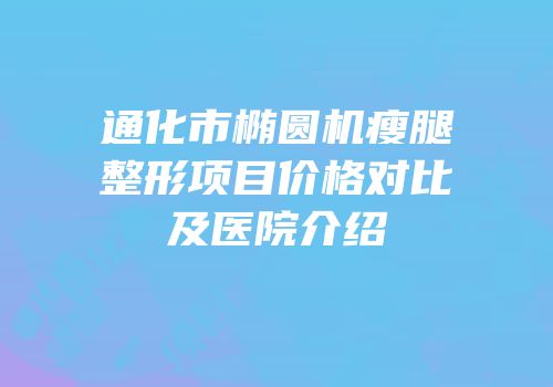 通化市椭圆机瘦腿整形项目价格对比及医院介绍