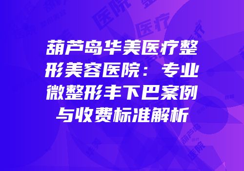 葫芦岛华美医疗整形美容医院：专业微整形丰下巴案例与收费标准解析