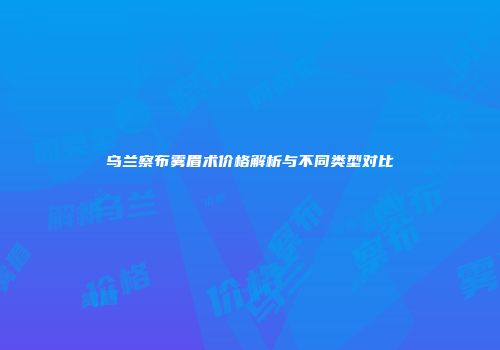 乌兰察布雾眉术价格解析与不同类型对比