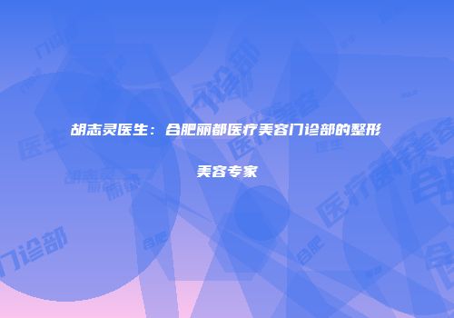胡志灵医生：合肥丽都医疗美容门诊部的整形美容专家