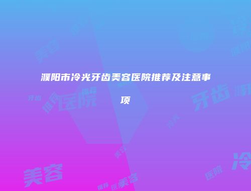 濮阳市冷光牙齿美容医院推荐及注意事项