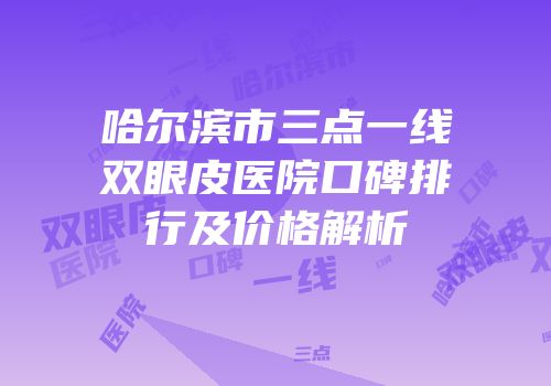 哈尔滨市三点一线双眼皮医院口碑排行及价格解析