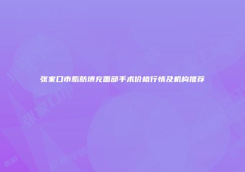 张家口市脂肪填充面部手术价格行情及机构推荐