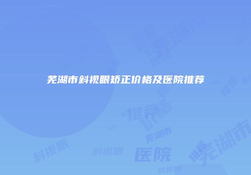 芜湖市斜视眼矫正价格及医院推荐