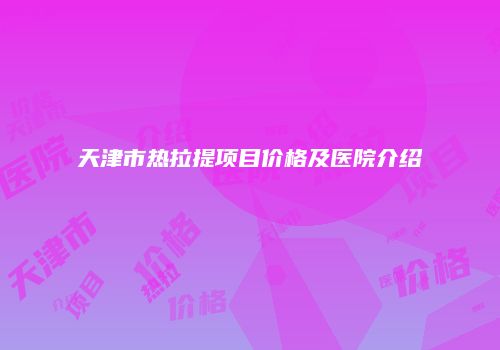 天津市热拉提项目价格及医院介绍