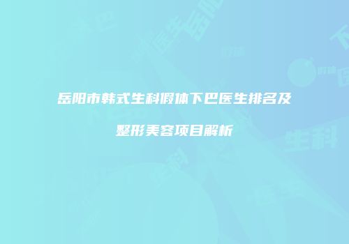 岳阳市韩式生科假体下巴医生排名及整形美容项目解析