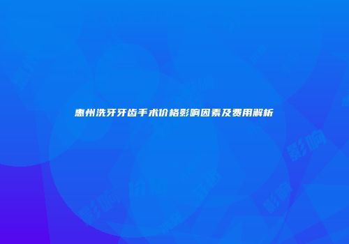 惠州洗牙牙齿手术价格影响因素及费用解析