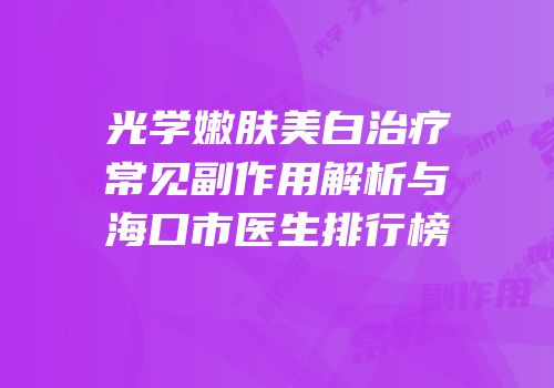 光学嫩肤美白治疗常见副作用解析与海口市医生排行榜