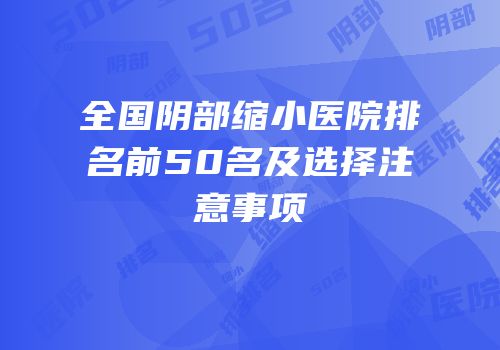 全国阴部缩小医院排名前50名及选择注意事项