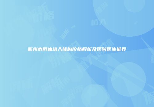 衢州市假体植入隆胸价格解析及医院医生推荐