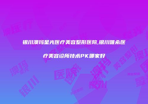 银川澳玛星光医疗美容整形医院,银川唯希医疗美容诊所技术PK哪家好